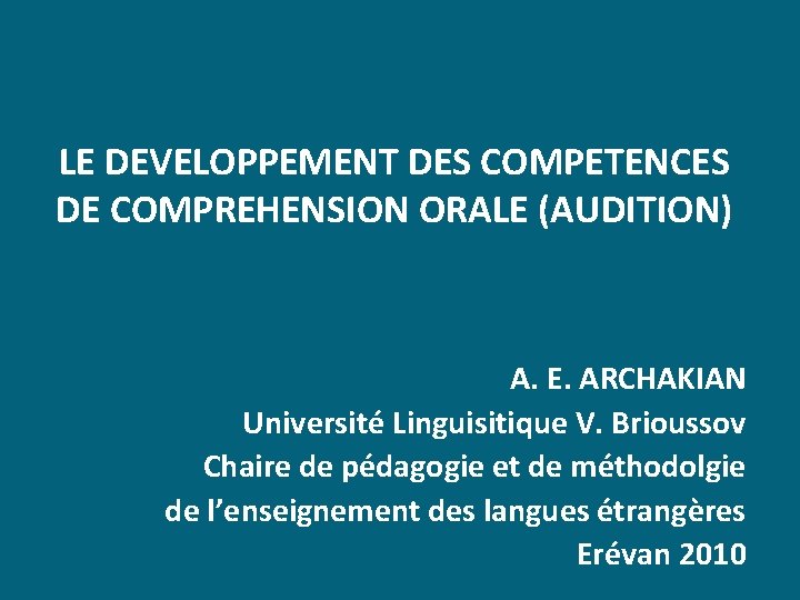 LE DEVELOPPEMENT DES COMPETENCES DE COMPREHENSION ORALE (AUDITION) A. E. ARCHAKIAN Université Linguisitique V.