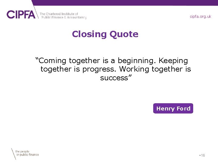 cipfa. org. uk Closing Quote “Coming together is a beginning. Keeping together is progress.