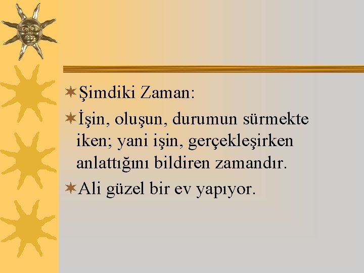 ¬Şimdiki Zaman: ¬İşin, oluşun, durumun sürmekte iken; yani işin, gerçekleşirken anlattığını bildiren zamandır. ¬Ali