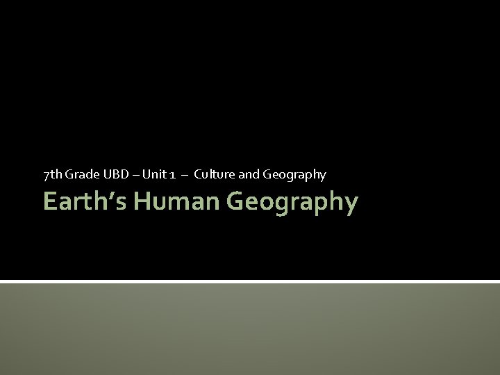 7 th Grade UBD – Unit 1 – Culture and Geography Earth’s Human Geography