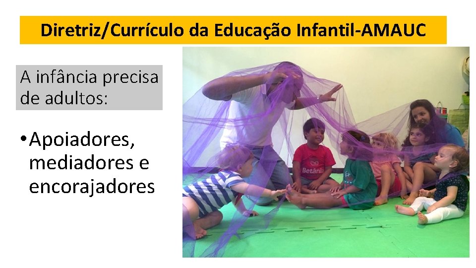 Diretriz/Currículo da Educação Infantil-AMAUC A infância precisa de adultos: • Apoiadores, mediadores e encorajadores