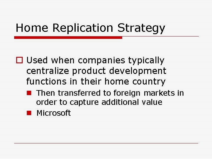 Home Replication Strategy o Used when companies typically centralize product development functions in their