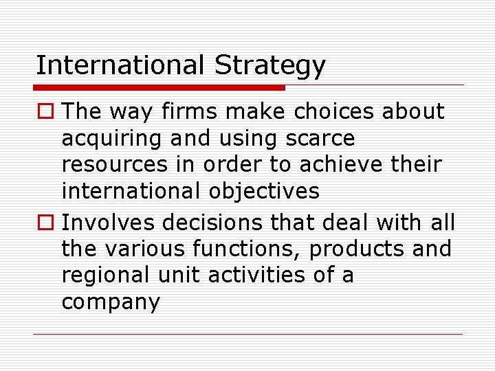 International Strategy o The way firms make choices about acquiring and using scarce resources