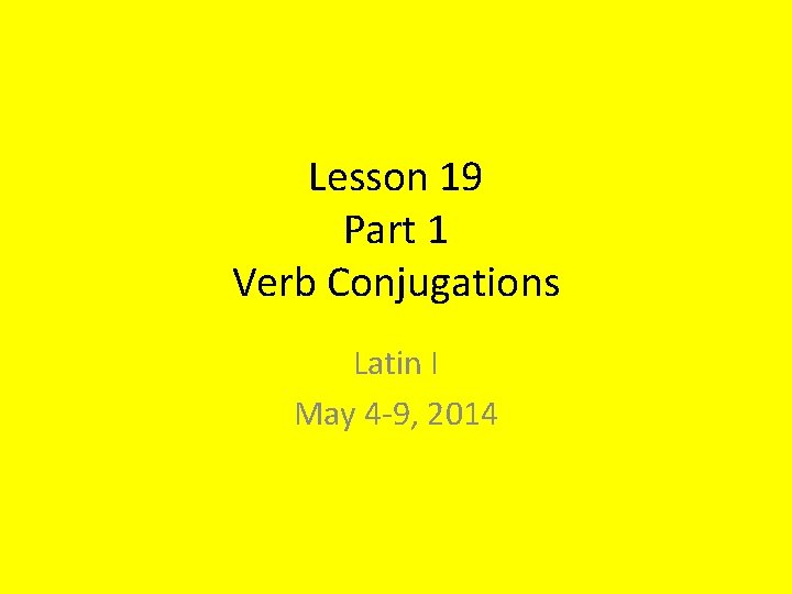 Lesson 19 Part 1 Verb Conjugations Latin I May 4 -9, 2014 