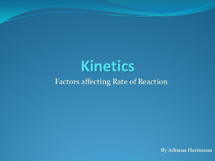 Kinetics Factors affecting Rate of Reaction By Adriana Hartmann 