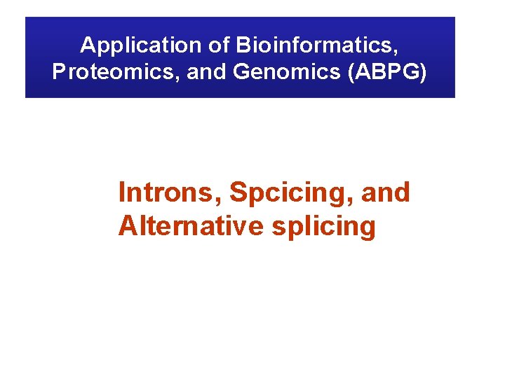 Application of Bioinformatics, Proteomics, and Genomics (ABPG) Introns, Spcicing, and Alternative splicing 
