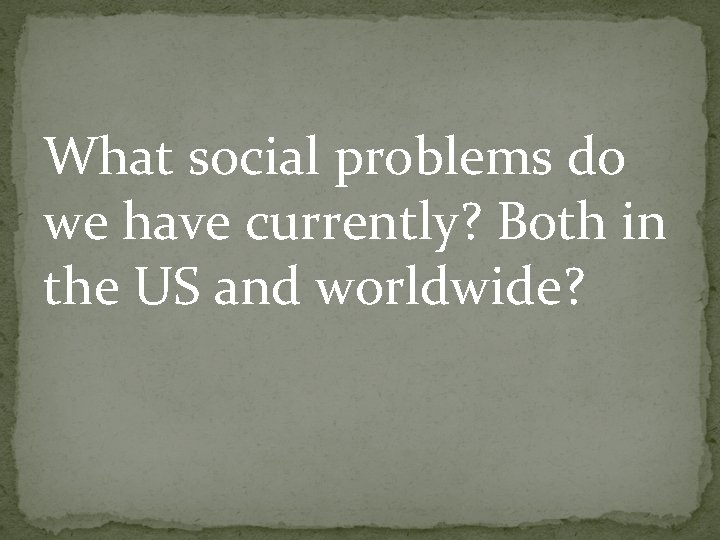 What social problems do we have currently? Both in the US and worldwide? 