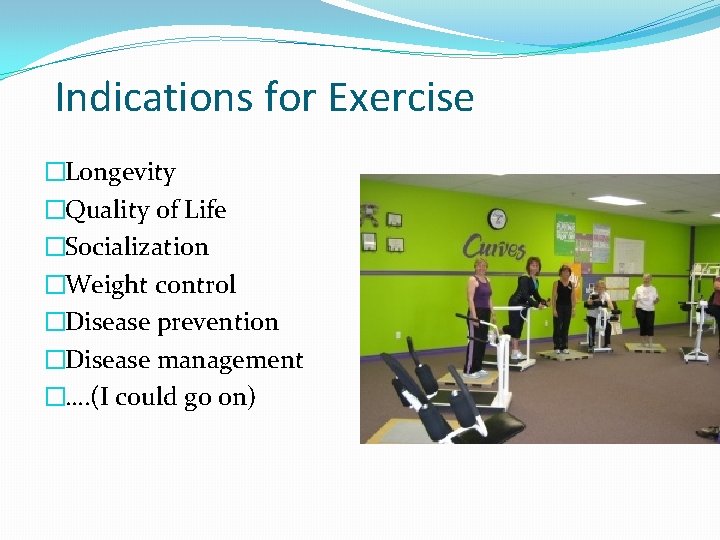 Indications for Exercise �Longevity �Quality of Life �Socialization �Weight control �Disease prevention �Disease management