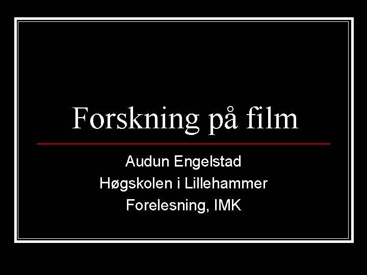 Forskning på film Audun Engelstad Høgskolen i Lillehammer Forelesning, IMK 