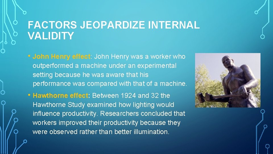 FACTORS JEOPARDIZE INTERNAL VALIDITY • John Henry effect: John Henry was a worker who
