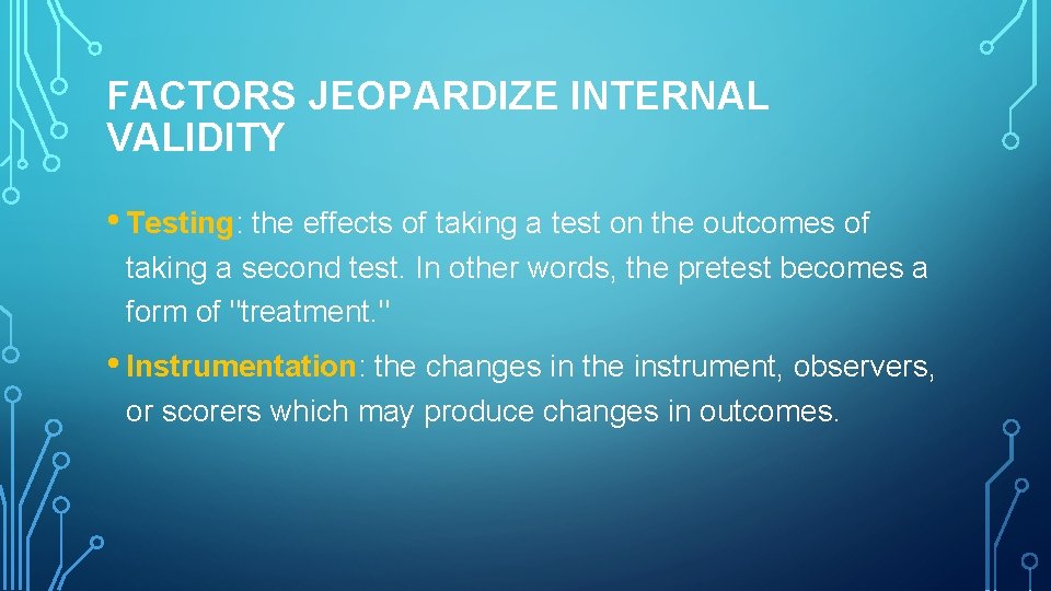 FACTORS JEOPARDIZE INTERNAL VALIDITY • Testing: the effects of taking a test on the