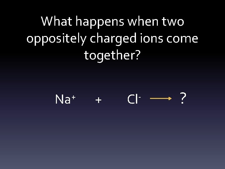 What happens when two oppositely charged ions come together? Na+ + Cl- ? 