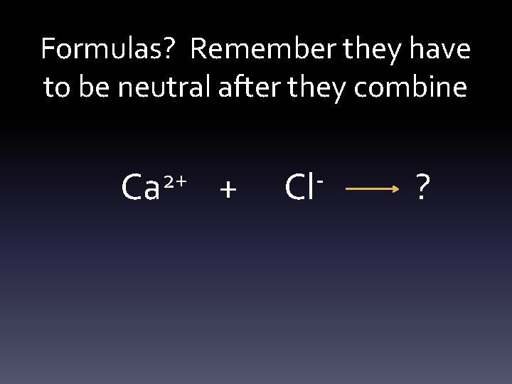 Formulas? Remember they have to be neutral after they combine 2+ Ca + Cl