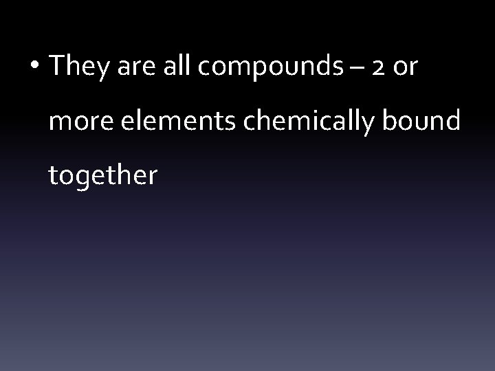  • They are all compounds – 2 or more elements chemically bound together