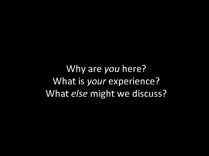 Why are you here? What is your experience? What else might we discuss? 