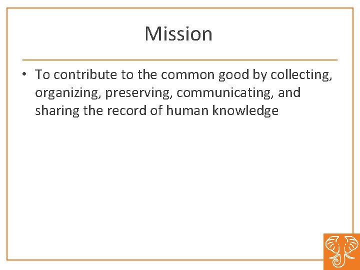 Mission • To contribute to the common good by collecting, organizing, preserving, communicating, and