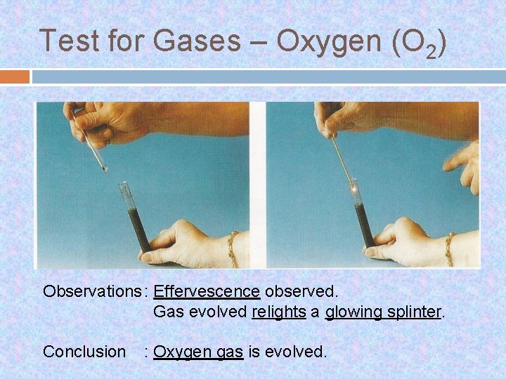 Test for Gases – Oxygen (O 2) Observations : Effervescence observed. Gas evolved relights