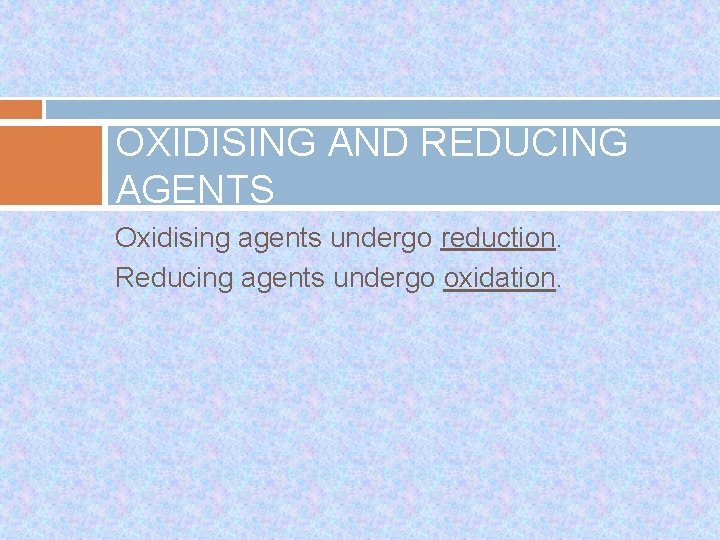 OXIDISING AND REDUCING AGENTS Oxidising agents undergo reduction. Reducing agents undergo oxidation. 