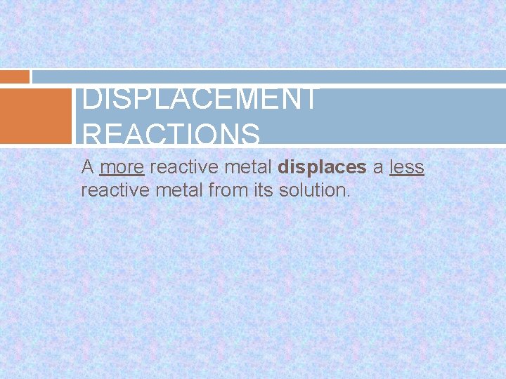 DISPLACEMENT REACTIONS A more reactive metal displaces a less reactive metal from its solution.