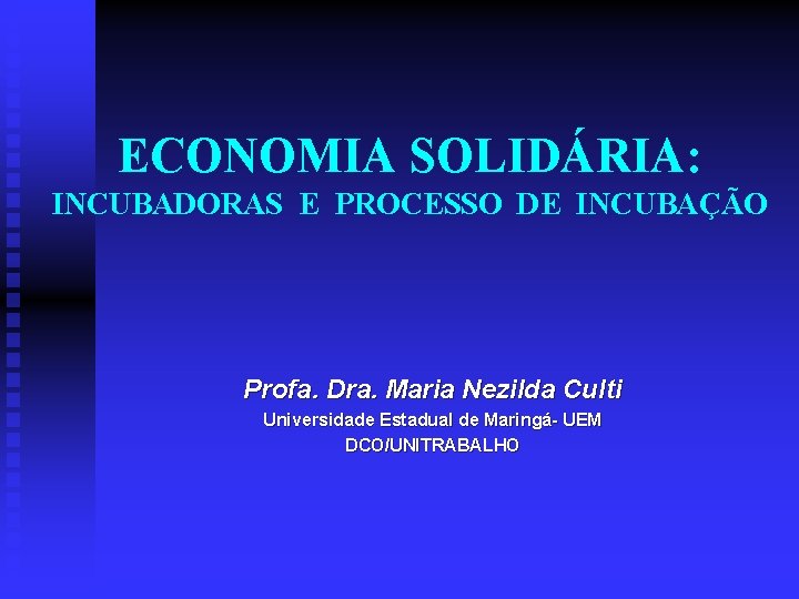 ECONOMIA SOLIDÁRIA: INCUBADORAS E PROCESSO DE INCUBAÇÃO Profa. Dra. Maria Nezilda Culti Universidade Estadual