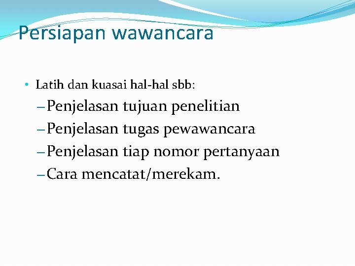 Persiapan wawancara • Latih dan kuasai hal-hal sbb: – Penjelasan tujuan penelitian – Penjelasan