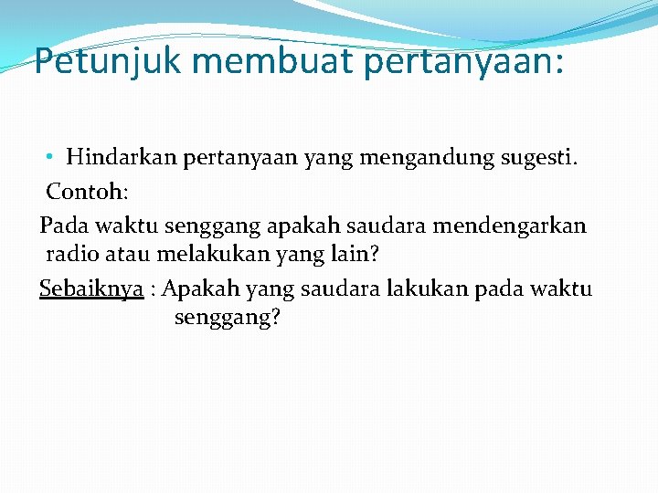 Petunjuk membuat pertanyaan: • Hindarkan pertanyaan yang mengandung sugesti. Contoh: Pada waktu senggang apakah