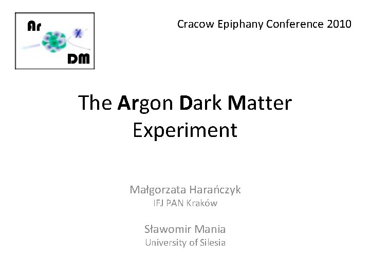 Cracow Epiphany Conference 2010 The Argon Dark Matter Experiment Małgorzata Harańczyk IFJ PAN Kraków