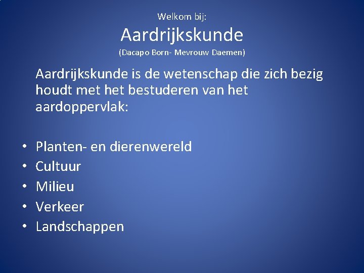 Welkom bij: Aardrijkskunde (Dacapo Born- Mevrouw Daemen) Aardrijkskunde is de wetenschap die zich bezig