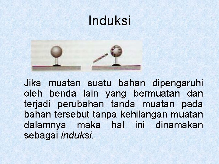 Induksi Jika muatan suatu bahan dipengaruhi oleh benda lain yang bermuatan dan terjadi perubahan