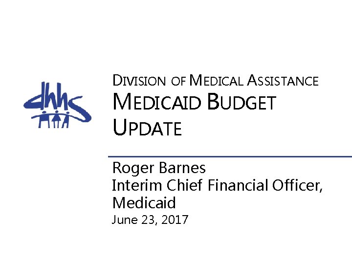 DIVISION OF MEDICAL ASSISTANCE MEDICAID BUDGET UPDATE Roger Barnes Interim Chief Financial Officer, Medicaid