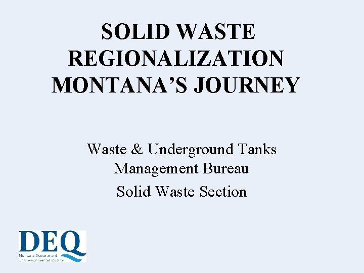 SOLID WASTE REGIONALIZATION MONTANA’S JOURNEY Waste & Underground Tanks Management Bureau Solid Waste Section