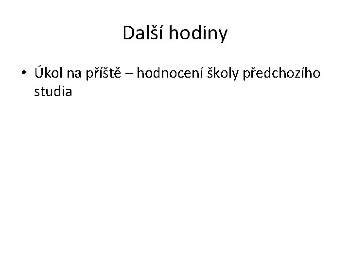 Další hodiny • Úkol na příště – hodnocení školy předchozího studia 