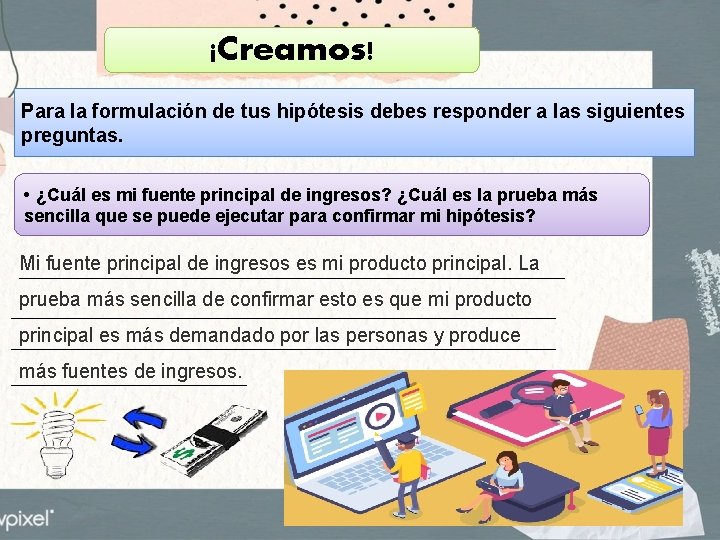 ¡Creamos! Para la formulación de tus hipótesis debes responder a las siguientes preguntas. •