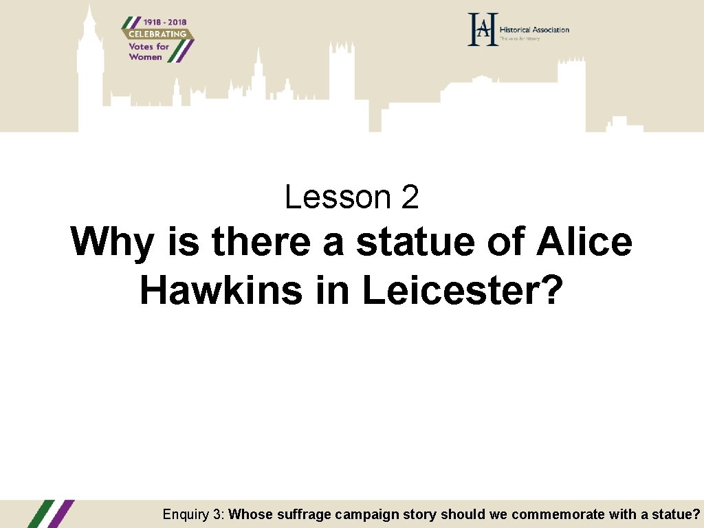 Lesson 2 Why is there a statue of Alice Hawkins in Leicester? Enquiry 3: