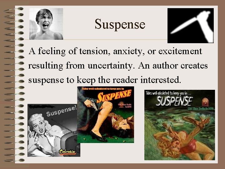 Suspense A feeling of tension, anxiety, or excitement resulting from uncertainty. An author creates