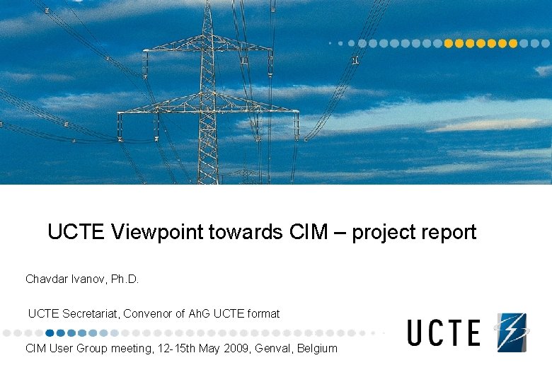 UCTE Viewpoint towards CIM – project report Chavdar Ivanov, Ph. D. UCTE Secretariat, Convenor