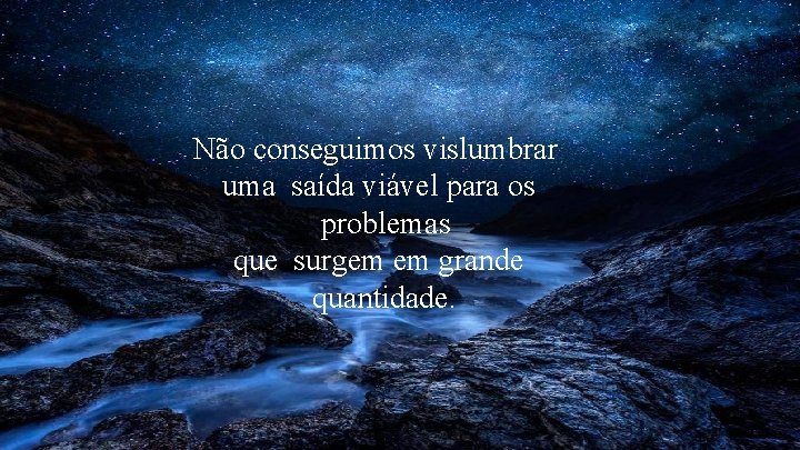 Não conseguimos vislumbrar uma saída viável para os problemas que surgem em grande quantidade.