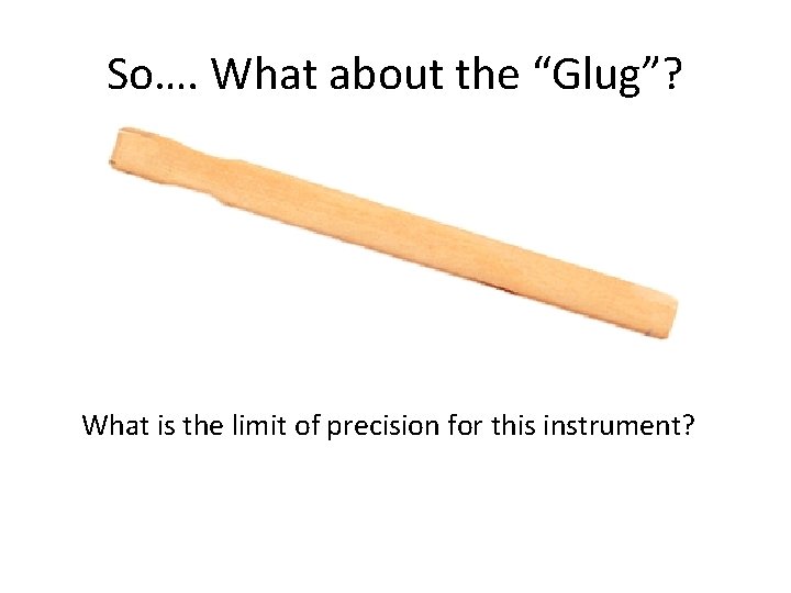 So…. What about the “Glug”? What is the limit of precision for this instrument?