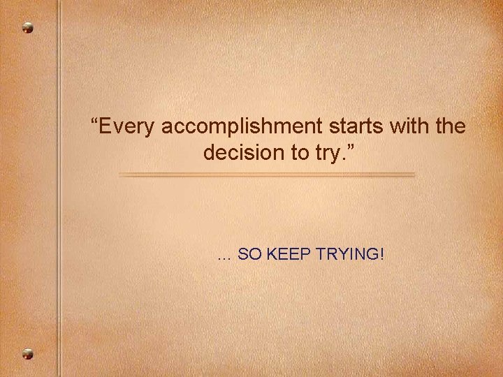 “Every accomplishment starts with the decision to try. ” … SO KEEP TRYING! 