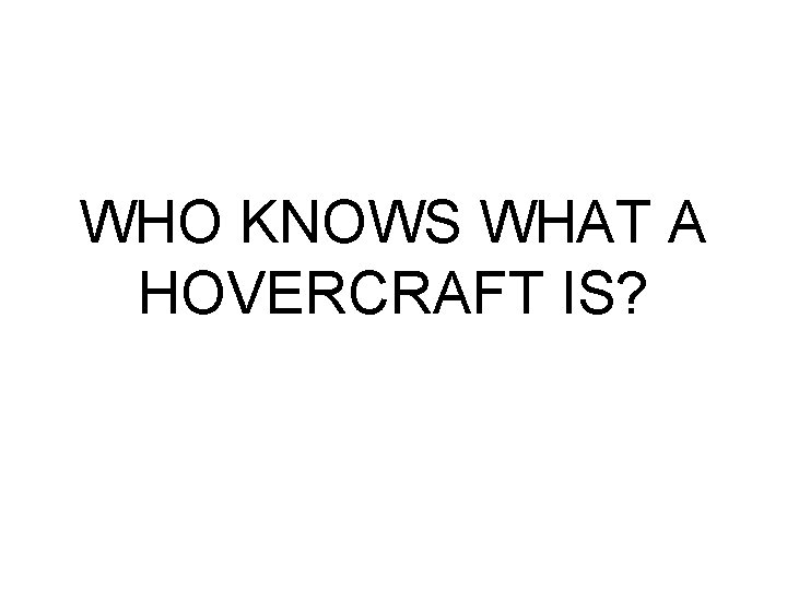 WHO KNOWS WHAT A HOVERCRAFT IS? WHO KNOWS WHAT A HOVERCRAFT IS?