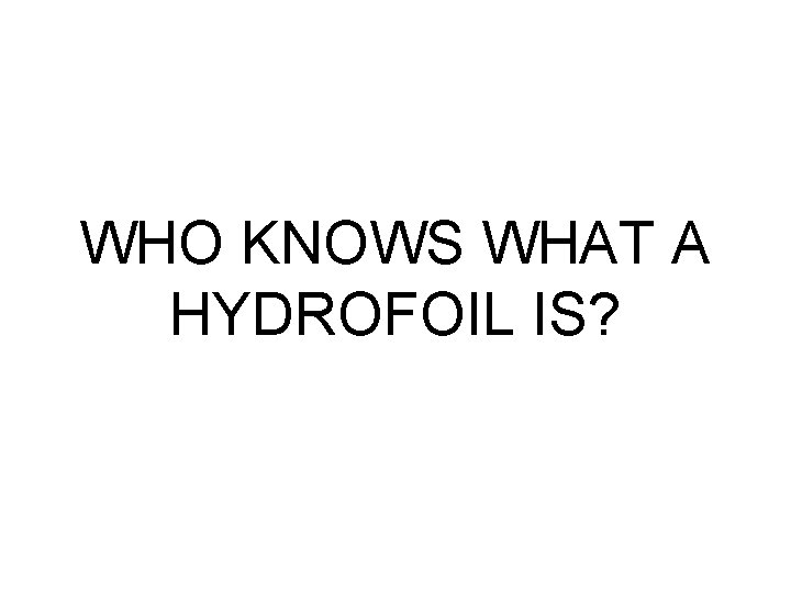 WHO KNOWS WHAT A HYDROFOIL IS? WHO KNOWS WHAT A HYDROFOIL IS?