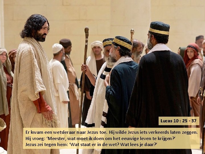 Lucas 10 : 25 - 37 Er kwam een wetsleraar naar Jezus toe. Hij