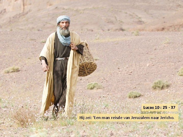 Lucas 10 : 25 - 37 Hij zei: ‘Een man reisde van Jeruzalem naar