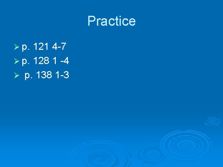 Practice Ø p. 121 4 -7 Ø p. 128 1 -4 Ø p. 138