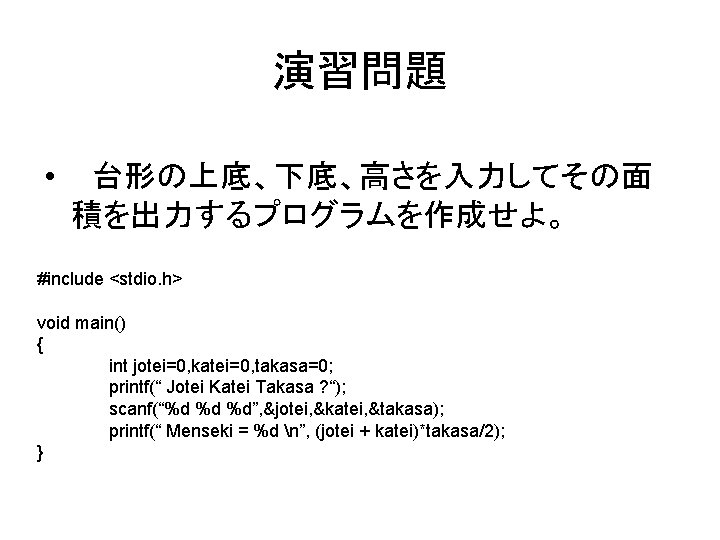 演習問題 • 台形の上底、下底、高さを入力してその面 積を出力するプログラムを作成せよ。 #include <stdio. h> void main() { int jotei=0, katei=0, takasa=0;