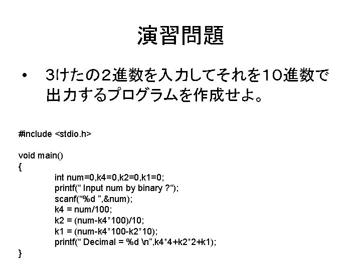 演習問題 • 3けたの２進数を入力してそれを１０進数で 出力するプログラムを作成せよ。 #include <stdio. h> void main() { int num=0, k 4=0,