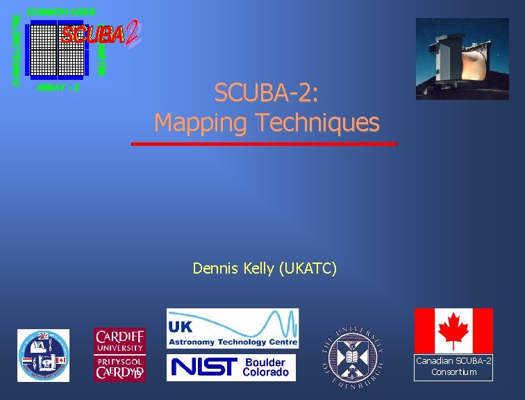 SCUBA-2: Mapping Techniques Dennis Kelly (UKATC) Canadian SCUBA-2 Consortium 