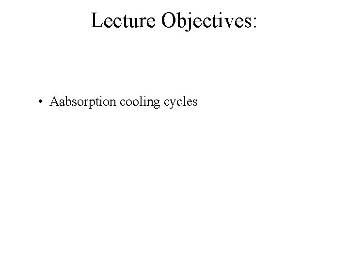 Lecture Objectives: • Aabsorption cooling cycles 