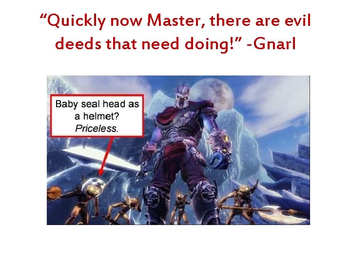 “Quickly now Master, there are evil deeds that need doing!” -Gnarl 