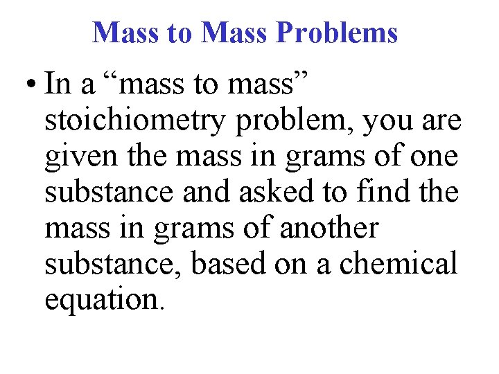 Mass to Mass Problems • In a “mass to mass” stoichiometry problem, you are
